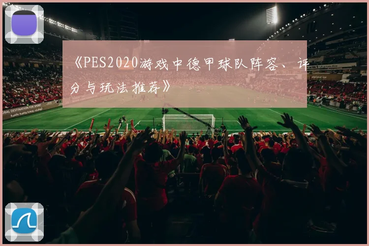《PES2020游戏中德甲球队阵容、评分与玩法推荐》