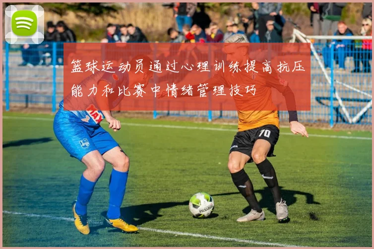 篮球运动员通过心理训练提高抗压能力和比赛中情绪管理技巧