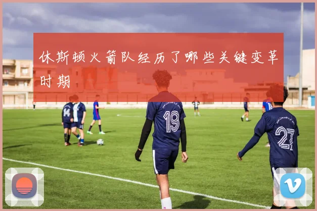 休斯顿火箭队经历了哪些关键变革时期