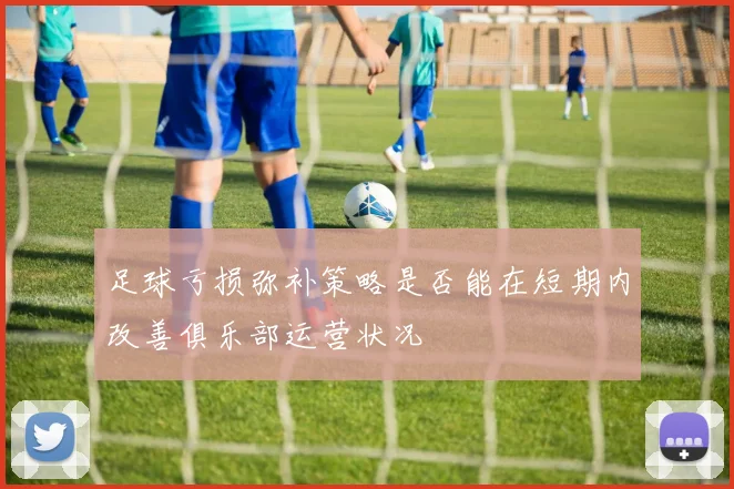 足球亏损弥补策略是否能在短期内改善俱乐部运营状况