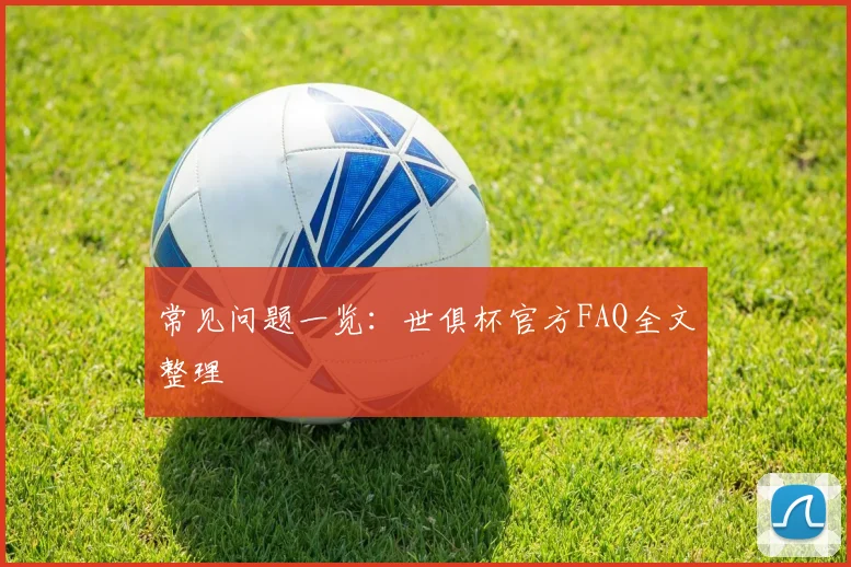 常见问题一览：世俱杯官方FAQ全文整理