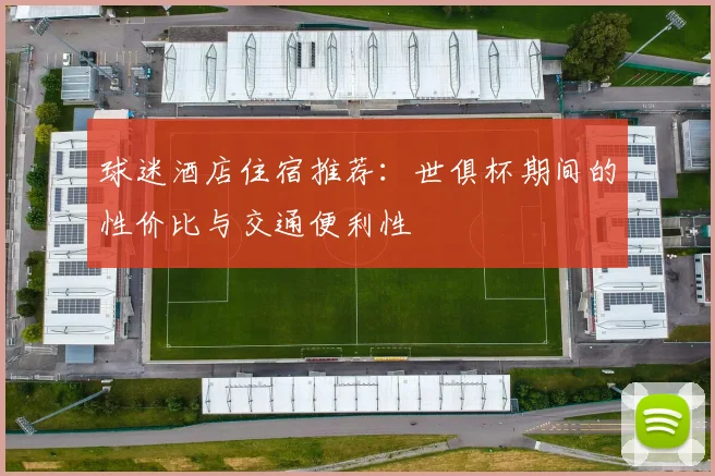 球迷酒店住宿推荐：世俱杯期间的性价比与交通便利性