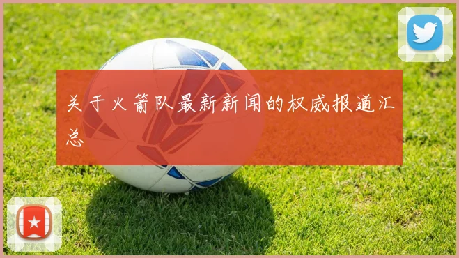 关于火箭队最新新闻的权威报道汇总