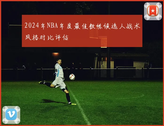 2024年NBA年度最佳教练候选人战术风格对比评估