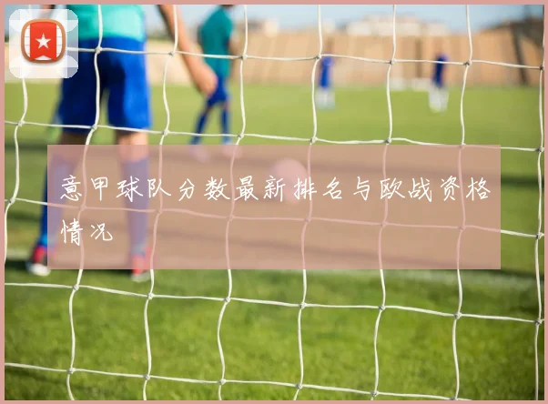 意甲球队分数最新排名与欧战资格情况