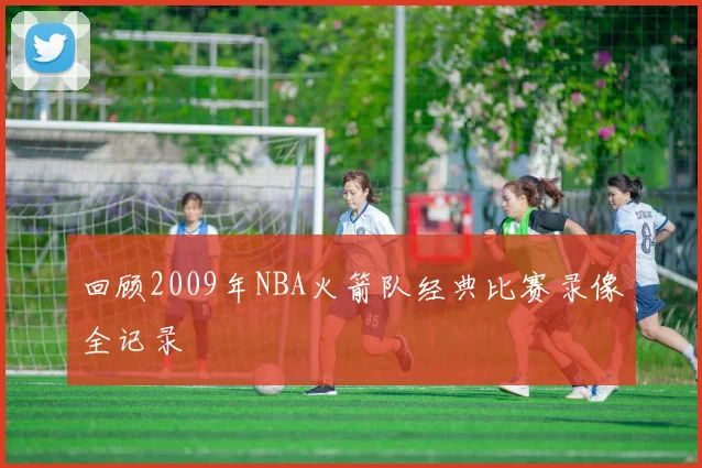 回顾2009年NBA火箭队经典比赛录像全记录