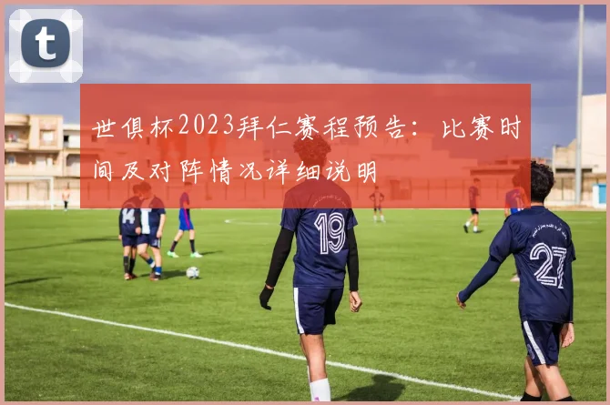 世俱杯2023拜仁赛程预告：比赛时间及对阵情况详细说明