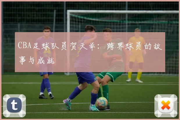 CBA足球队员贺天举:跨界球员的故事与成就