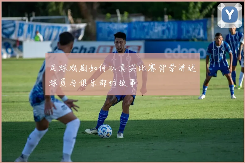 足球戏剧如何以真实比赛背景讲述球员与俱乐部的故事
